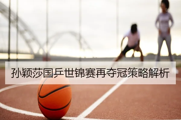 孙颖莎国乒世锦赛再夺冠策略解析